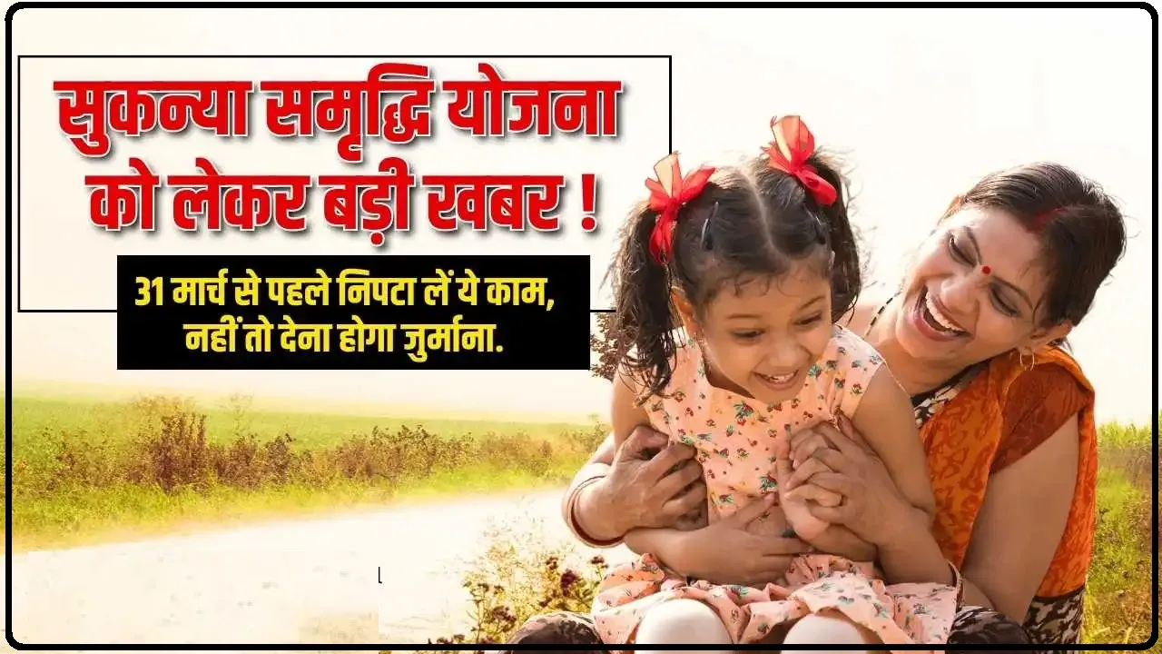 Sukanya Samriddhi Yojana || 31 मार्च तक सुकन्या समृद्धि योजना खाताधारक पूरा कर लें यह काम, नहीं तो बंद हो जाएगा आपका खाता!