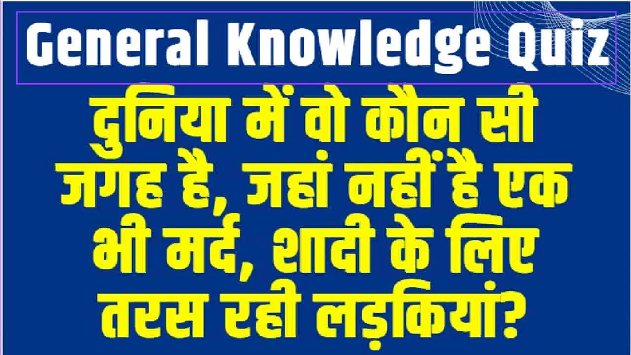 General Knowledge Quiz || दुनिया में वो कौन सी जगह है, जहां नहीं है एक भी मर्द, शादी के लिए तरस रही लड़कियां?