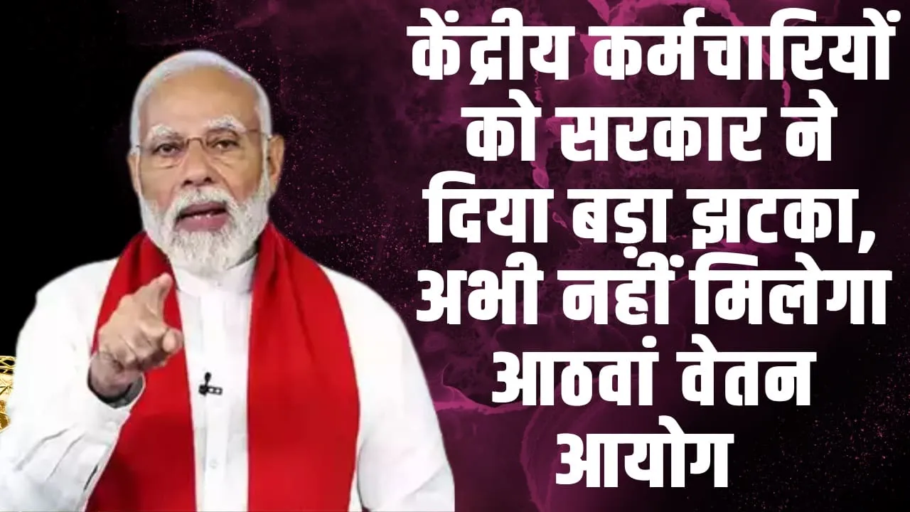 8th Pay commission ll केंद्रीय कर्मचारियों को सरकार ने दिया बड़ा झटका, अभी नहीं मिलेगा आठवां वेतन आयोग 