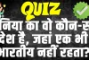 Trending Quiz : दुनिया का वो कौन-सा देश है, जहां एक भी भारतीय नहीं रहता?