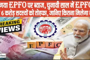 EPFO Account Holders || बढ़ गया EPFO पर ब्याज, चुनावी साल में EPFO ने दिया 6 करोड़ सदस्यों को तोहफा, जानिए कितना मिलेगा लाभ