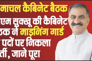 Himachal Cabinet Decision ||  माइनिंग गार्ड के पदों पर निकली भर्ती, हिमाचल में साढ़े पांच साल के बच्चे को एडमिशन देने की मंजूरी