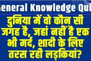 General Knowledge Quiz || दुनिया में वो कौन सी जगह है, जहां नहीं है एक भी मर्द, शादी के लिए तरस रही लड़कियां?