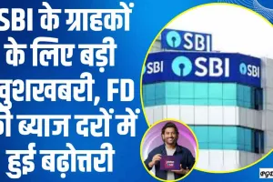 SBI FD RATE HIKE || SBI के ग्राहकों के लिए बड़ी खुशखबरी, FD की ब्याज दरों में हुई बढ़ोत्तरी, देखें पूरी लिस्ट