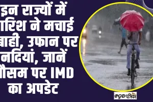 Weather Forecast ll इन राज्यों में बारिश ने मचाई तबाही, उफान पर नदियां, जानें मौसम पर IMD का अपडेट