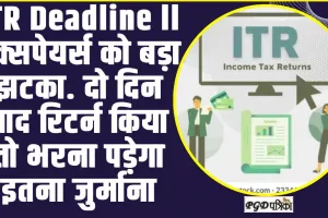 ITR Deadline ll टैक्सपेयर्स को बड़ा झटका. दो दिन बाद रिटर्न किया तो भरना पड़ेगा इतना जुर्माना