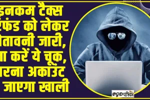 Income Tax Refund Cyber Fraud ll इनकम टैक्स रिफंड को लेकर चेतावनी जारी, ना करें ये चूक, वरना अकाउंट हो जाएगा खाली 