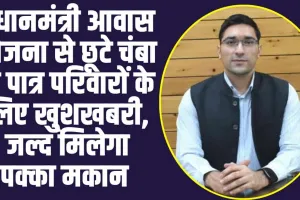 Chamba Hindi News : प्रधानमंत्री आवास योजना से छूटे चंबा के पात्र परिवारों के लिए खु्शखबरी, जल्द मिलेगा पक्का मकान 