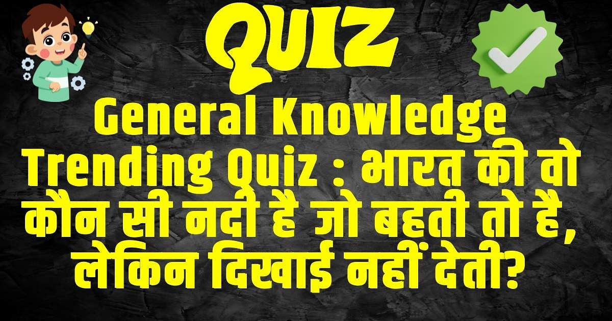 General Knowledge Trending Quiz : भारत की वो कौन सी नदी है जो बहती तो है, लेकिन दिखाई नहीं देती?