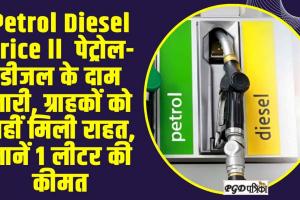 Petrol Diesel Price ll  पेट्रोल-डीजल के दाम जारी, ग्राहकों को नहीं मिली राहत, जानें 1 लीटर की कीमत